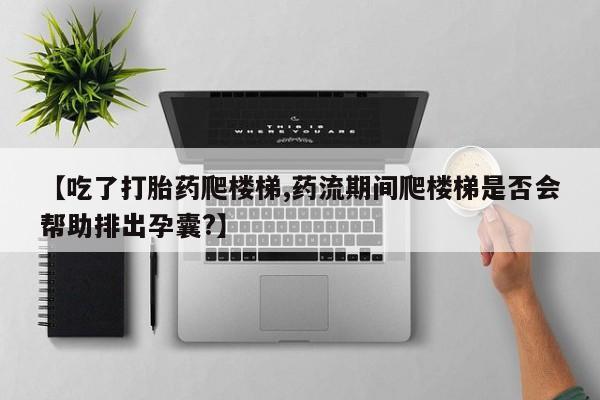流产药如何购买【吃了打胎药爬楼梯,药流期间爬楼梯是否会帮助排出孕囊?】