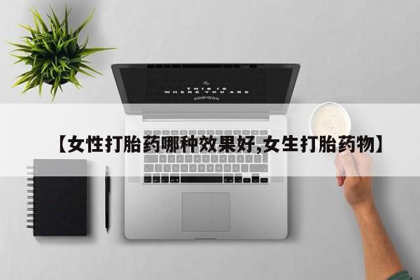 堕胎药货到付款【女性打胎药哪种效果好,女生打胎药物】