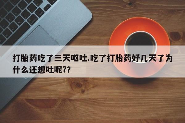 网上卖流产药联系方式，打胎药吃了三天呕吐.吃了打胎药好几天了为什么还想吐呢?？