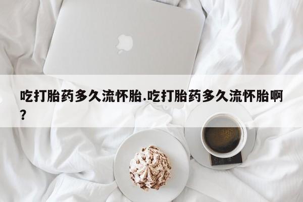 打胎药私人店付一半发货吃打胎药多久流怀胎.吃打胎药多久流怀胎啊？