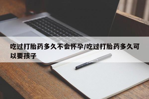 米非司酮片网上购买吃过打胎药多久不会怀孕/吃过打胎药多久可以要孩子
