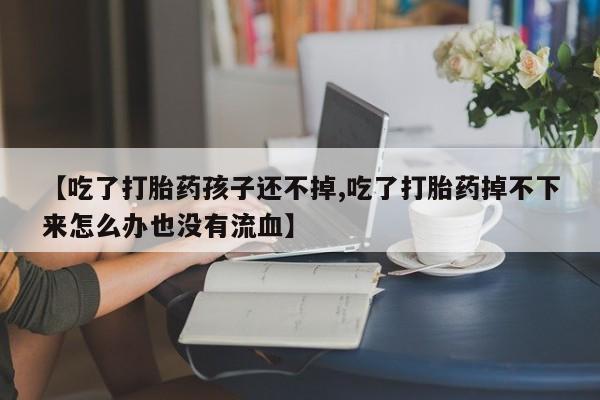 堕胎药货到付款【吃了打胎药孩子还不掉,吃了打胎药掉不下来怎么办也没有流血】