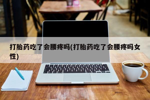 推荐个卖打胎药的联系方式，打胎药吃了会腰疼吗(打胎药吃了会腰疼吗女性)