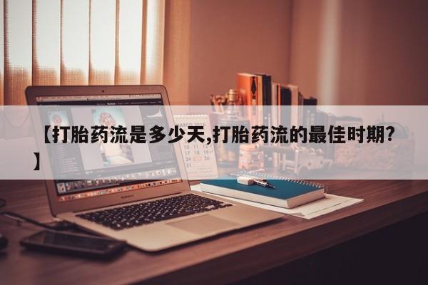 堕胎药药店购买微信联系方式【打胎药流是多少天,打胎药流的最佳时期?】