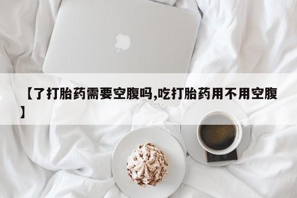 哪个网店有打胎药卖【了打胎药需要空腹吗,吃打胎药用不用空腹】