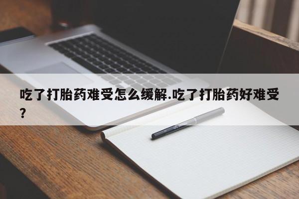 流产药如何购买吃了打胎药难受怎么缓解.吃了打胎药好难受？