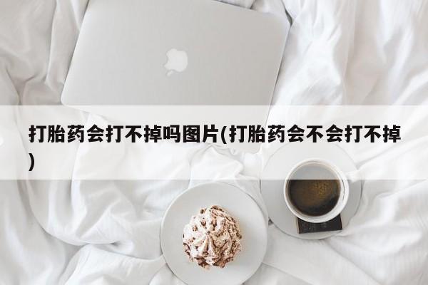 哪个网店有打胎药卖打胎药会打不掉吗图片(打胎药会不会打不掉)