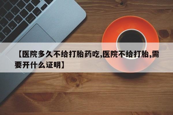 哪个网店有打胎药卖【医院多久不给打胎药吃,医院不给打胎,需要开什么证明】