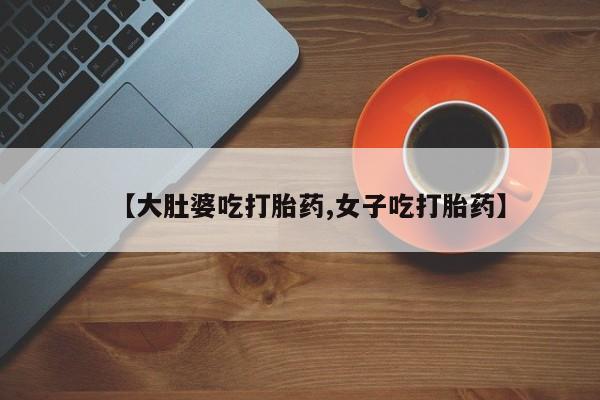 正品堕胎药咨询购买【大肚婆吃打胎药,女子吃打胎药】