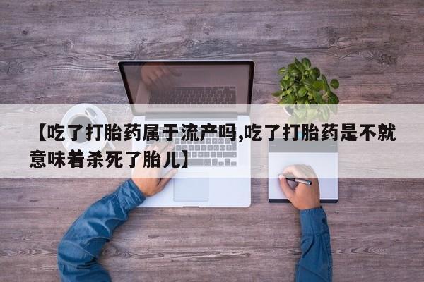 吃什么东西容易导致流产【吃了打胎药属于流产吗,吃了打胎药是不就意味着杀死了胎儿】