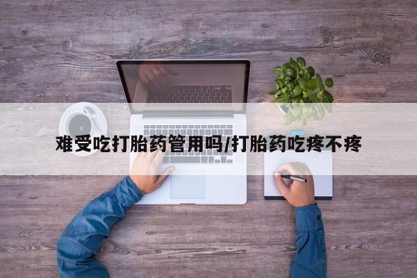 买流产药打胎药保密发货难受吃打胎药管用吗/打胎药吃疼不疼
