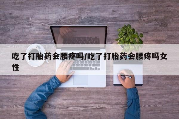 买流产药打胎药保密发货吃了打胎药会腰疼吗/吃了打胎药会腰疼吗女性
