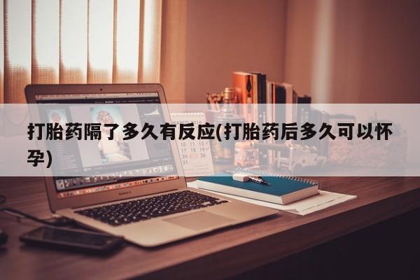 网上怎么购买流产药打胎药隔了多久有反应(打胎药后多久可以怀孕)