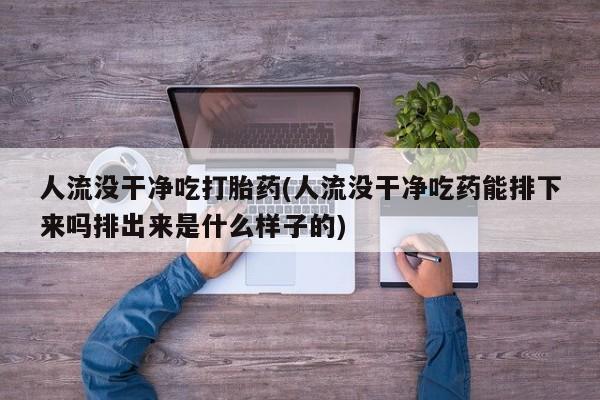 吃什么东西容易导致流产人流没干净吃打胎药(人流没干净吃药能排下来吗排出来是什么样子的)
