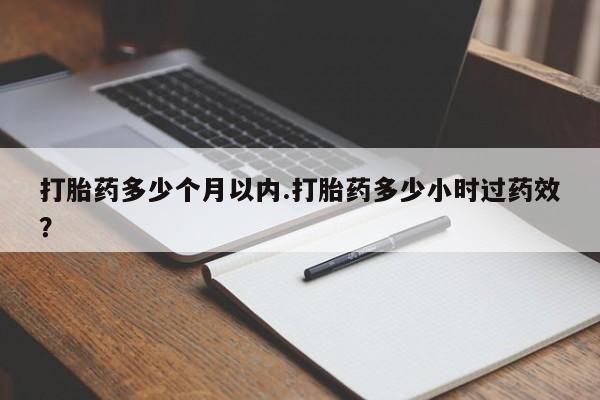 哪个网店有打胎药卖打胎药多少个月以内.打胎药多少小时过药效？
