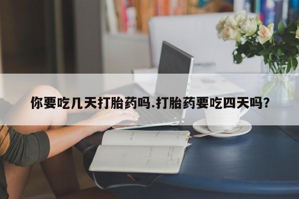 哪个网店有打胎药卖你要吃几天打胎药吗.打胎药要吃四天吗？