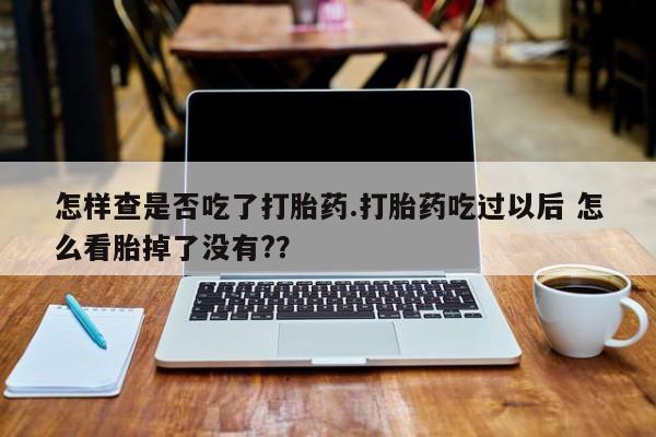 网上微信米非司酮片在线购怎样查是否吃了打胎药.打胎药吃过以后 怎么看胎掉了没有?？