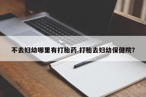 米非米索网上药店官网不去妇幼哪里有打胎药.打胎去妇幼保健院？