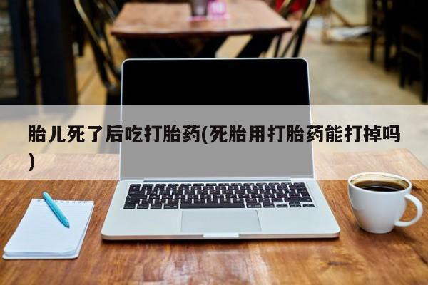 网上哪里有卖打胎药的联系方式胎儿死了后吃打胎药(死胎用打胎药能打掉吗)