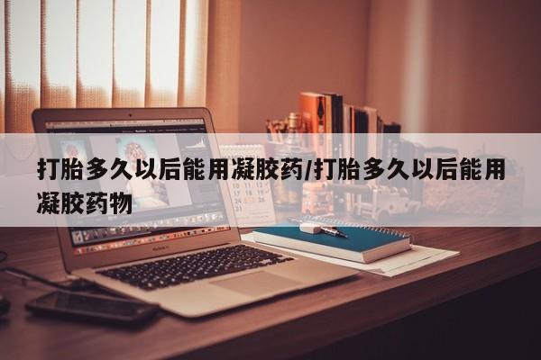 打胎药私人联系方式微信打胎多久以后能用凝胶药/打胎多久以后能用凝胶药物