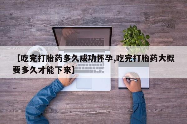 吃什么药可以流产堕胎、【吃完打胎药多久成功怀孕,吃完打胎药大概要多久才能下来】