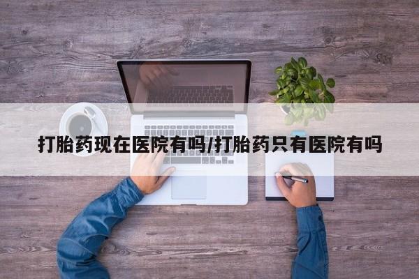 售米非司酮片包邮打胎药现在医院有吗/打胎药只有医院有吗