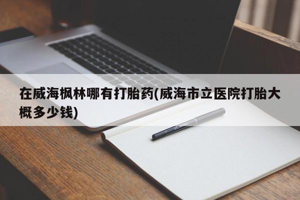 网上米非米索在线购买在威海枫林哪有打胎药(威海市立医院打胎大概多少钱)