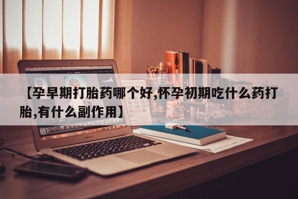 吃什么东西容易导致流产【孕早期打胎药哪个好,怀孕初期吃什么药打胎,有什么副作用】