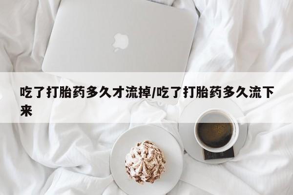米非司酮私人微信号吃了打胎药多久才流掉/吃了打胎药多久流下来