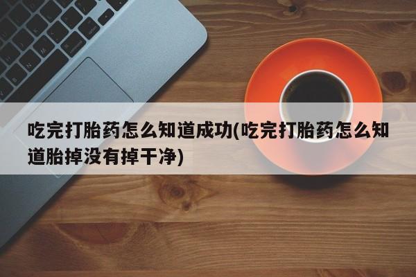 打胎药私人联系方式微信吃完打胎药怎么知道成功(吃完打胎药怎么知道胎掉没有掉干净)