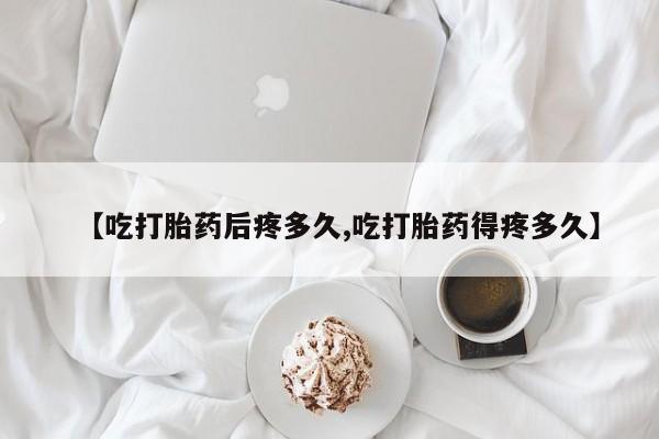 流产药联系微信【吃打胎药后疼多久,吃打胎药得疼多久】