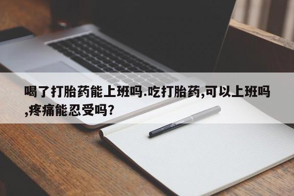 米非米索怎么买喝了打胎药能上班吗.吃打胎药,可以上班吗,疼痛能忍受吗？