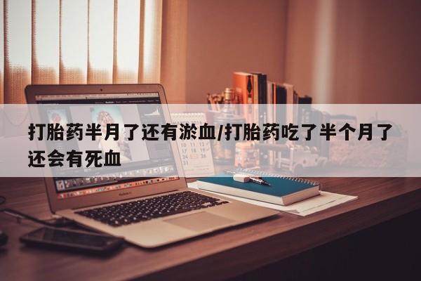 哪里可以买到打胎药打胎药半月了还有淤血/打胎药吃了半个月了还会有死血