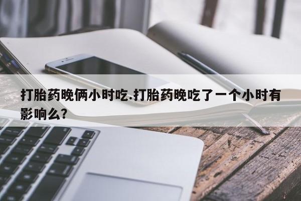 米非米索在线付款打胎药晚俩小时吃.打胎药晚吃了一个小时有影响么？