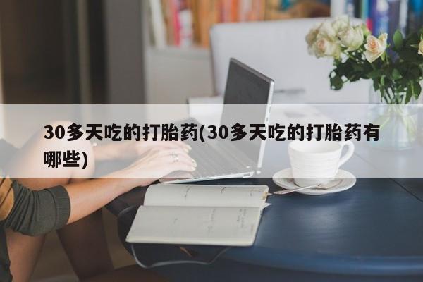 打胎药网上购买30多天吃的打胎药(30多天吃的打胎药有哪些)