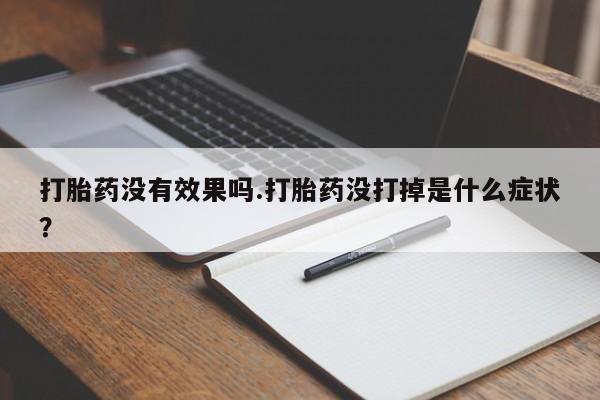 药流药购买打胎药没有效果吗.打胎药没打掉是什么症状？