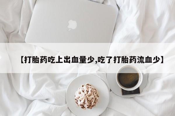 米非米索怎么购买【打胎药吃上出血量少,吃了打胎药流血少】