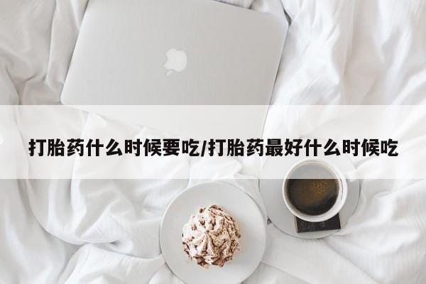 网上怎么购买流产药打胎药什么时候要吃/打胎药最好什么时候吃