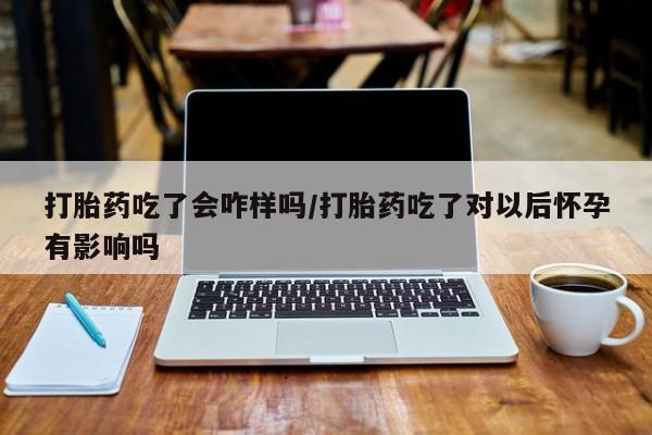 堕胎药网上可以购买吗打胎药吃了会咋样吗/打胎药吃了对以后怀孕有影响吗