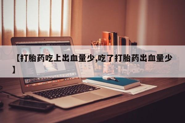 流产药怎么买【打胎药吃上出血量少,吃了打胎药出血量少】