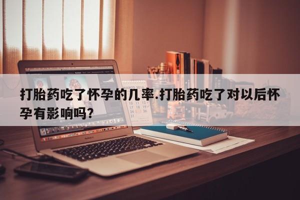 堕胎药联系方式打胎药吃了怀孕的几率.打胎药吃了对以后怀孕有影响吗？