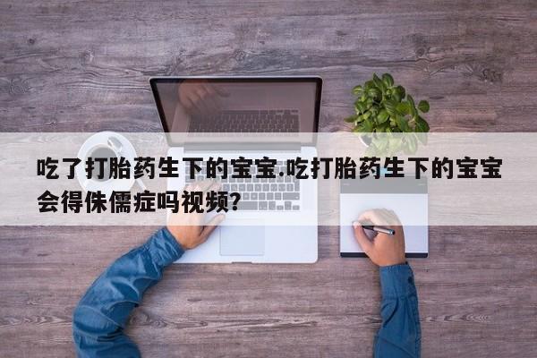 打胎药微信上哪里买吃了打胎药生下的宝宝.吃打胎药生下的宝宝会得侏儒症吗视频？