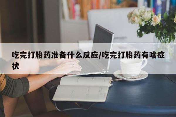打胎药私人店付一半发货吃完打胎药准备什么反应/吃完打胎药有啥症状
