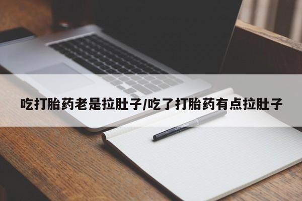 卖打胎药的医生微信号吃打胎药老是拉肚子/吃了打胎药有点拉肚子