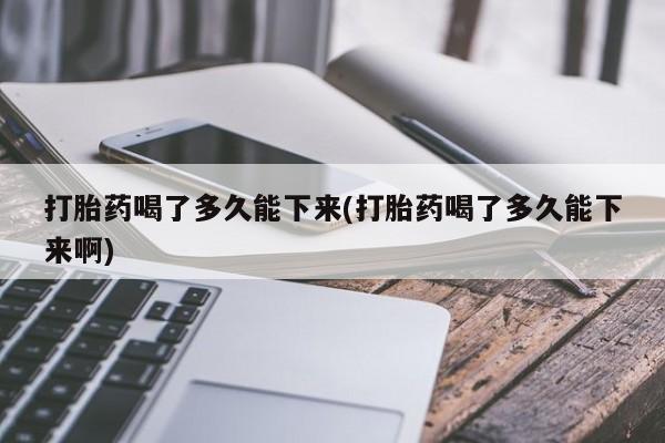 推荐个卖打胎药的微信打胎药喝了多久能下来(打胎药喝了多久能下来啊)