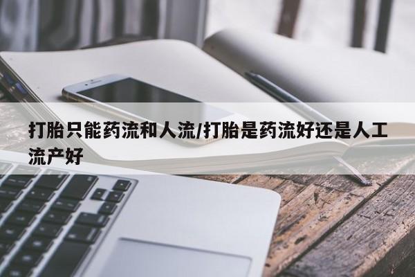 打胎药购买打胎只能药流和人流/打胎是药流好还是人工流产好