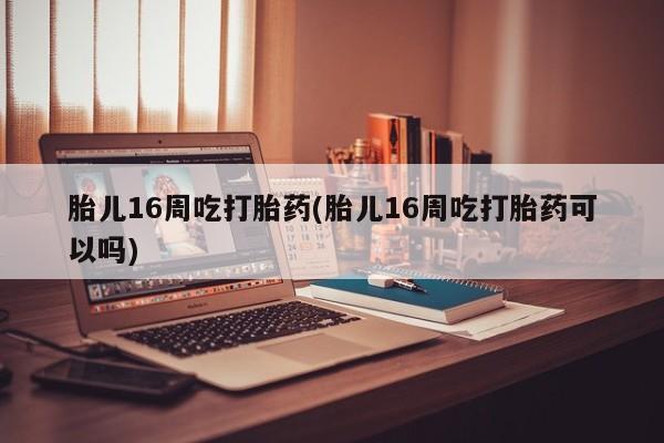 堕胎药在线付款胎儿16周吃打胎药(胎儿16周吃打胎药可以吗)