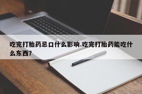 打胎药叫什么名字怎么购买吃完打胎药忌口什么影响.吃完打胎药能吃什么东西？