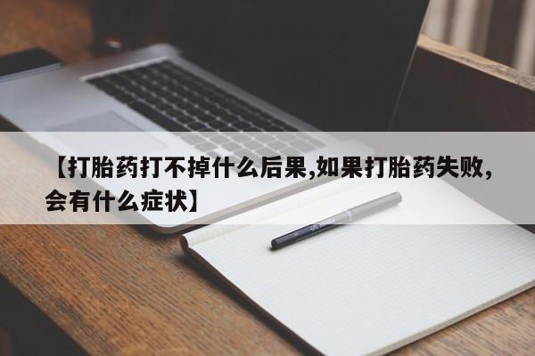购买米非司酮片打胎药微信【打胎药打不掉什么后果,如果打胎药失败,会有什么症状】