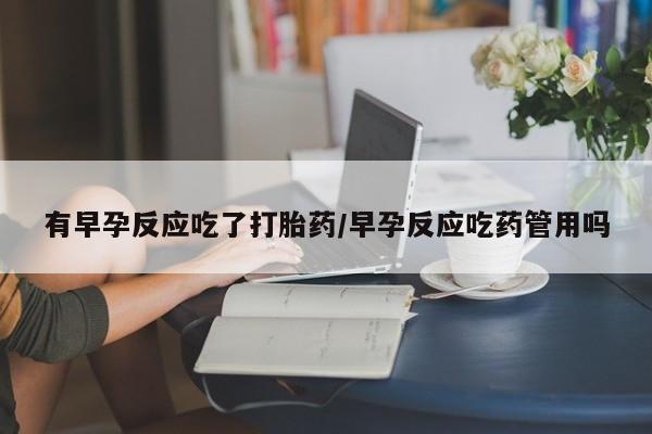 打胎药专卖微信方式有早孕反应吃了打胎药/早孕反应吃药管用吗